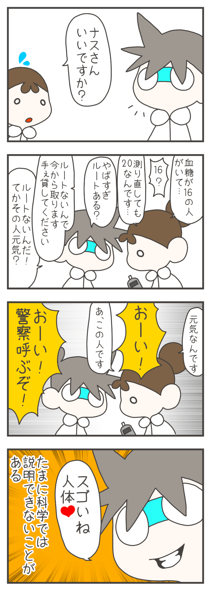 アイコちゃんに呼び止められたナスさん。「血糖値が１６の人、測り直しても２０なんですが…」と言われナスさんもびっくりします。するとどこからか「おーい！警察呼ぶぞ！」と叫び声が聞こえました。血糖値が低いにも関わらずこんなに叫べる患者さんを見て、ナスさんは人体の神秘に驚きました。