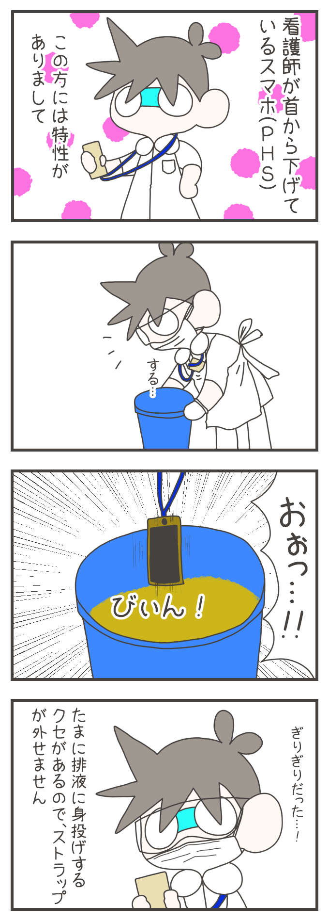 看護師が首から下げているスマホ（PHS）には、ある特性があります。かがんで作業中、そのPHSがバケツの中にダイブしそうになりますが、ストラップのおかげでギリギリ水に浸からずに済みます。「おぉっ…！びぃん！」とバケツの縁で止まったPHSを見て、ナスさんは「たまに排泄物に身投げするクセ（PHS）があるので、ストラップが外せません」と、ヒヤリとしました。
