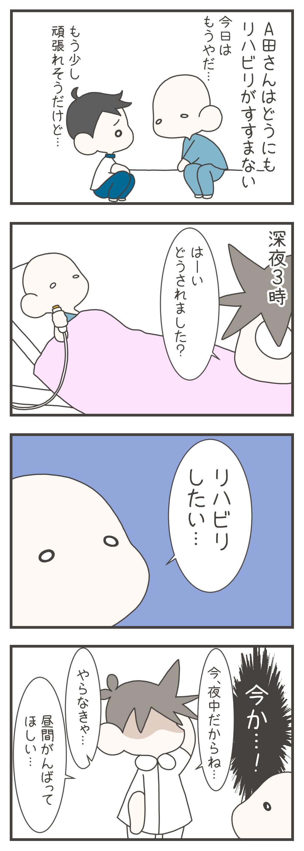 日中はやる気が出ずリハビリが進まない患者のA田さんですが、深夜3時にナースコールを鳴らし「リハビリしたい」とナスさんに申し出ます。「今夜中だからね、昼間がんばってほしい…」とナスさんは心の中で困惑するのでした。