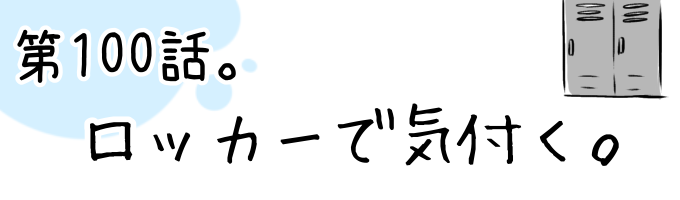 第100話 ロッカーで気付く。