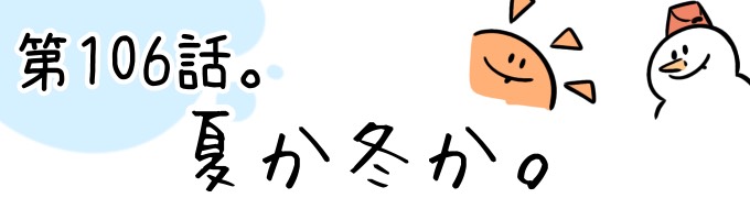 第106話 夏か冬か。
