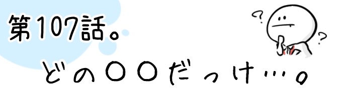 第107話 どの〇〇だっけ…。