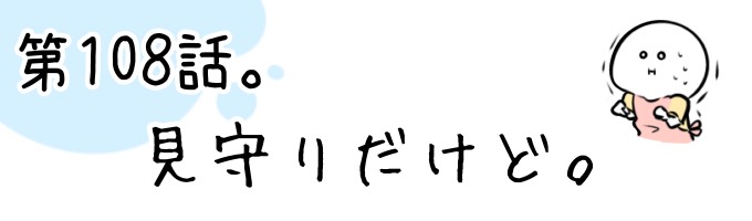 第108話 見守りだけど。