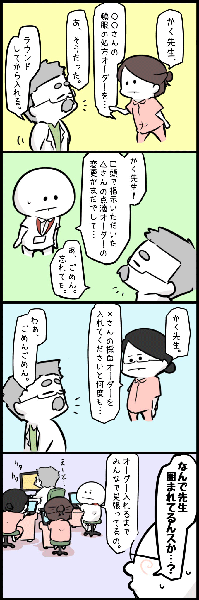 看護師がかく先生に、頓服薬のオーダー入力がされていないことを依頼します。先生は「忘れてた」と謝り、続けて採血オーダーの入力も依頼されると、さらに焦って謝罪します。最終的に、ツナ看は、オーダー忘れの多い先生をみんなで囲んで入力が終わるのを見張っている光景を見て、同僚のがんちゃんが「なんで見張られてるんだ…?」と疑問に思うのでした。