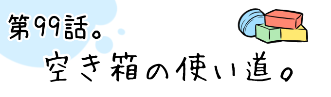 第989話 空き箱の使い道。