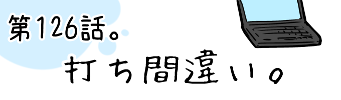 第126話 打ち間違い。