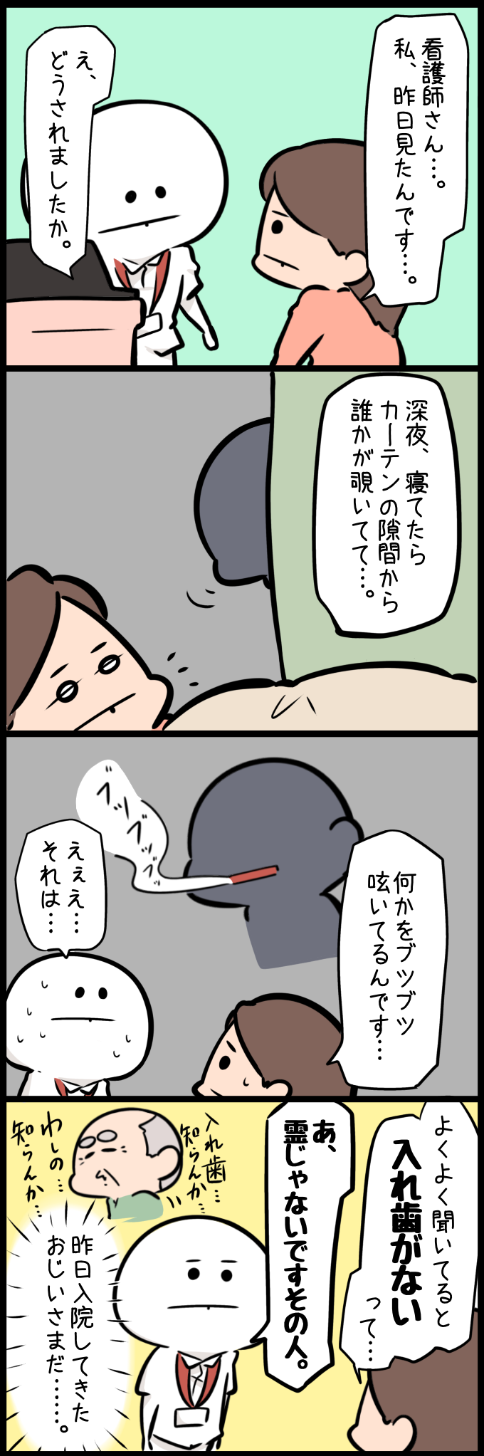 患者の女性から「深夜、カーテンの隙間から誰かが覗いて何かをブツブツ呟いていた」という心霊現象のような相談を受け、ツナ看は冷や汗を流します。しかし、よくよく話を聞くと、その人物は「入れ歯がない」と呟いていたことが判明。ツナ看は、それが霊ではなく、昨日入院してきたばかりで入れ歯を探して彷徨っていたおじいさんだと気づき、真顔で「あ、霊じゃないですその人」と即座に否定するのでした。
