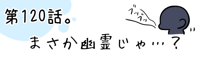 第120話 まさか幽霊じゃ…？