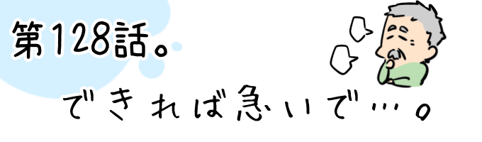 第128話 できれば急いで…。