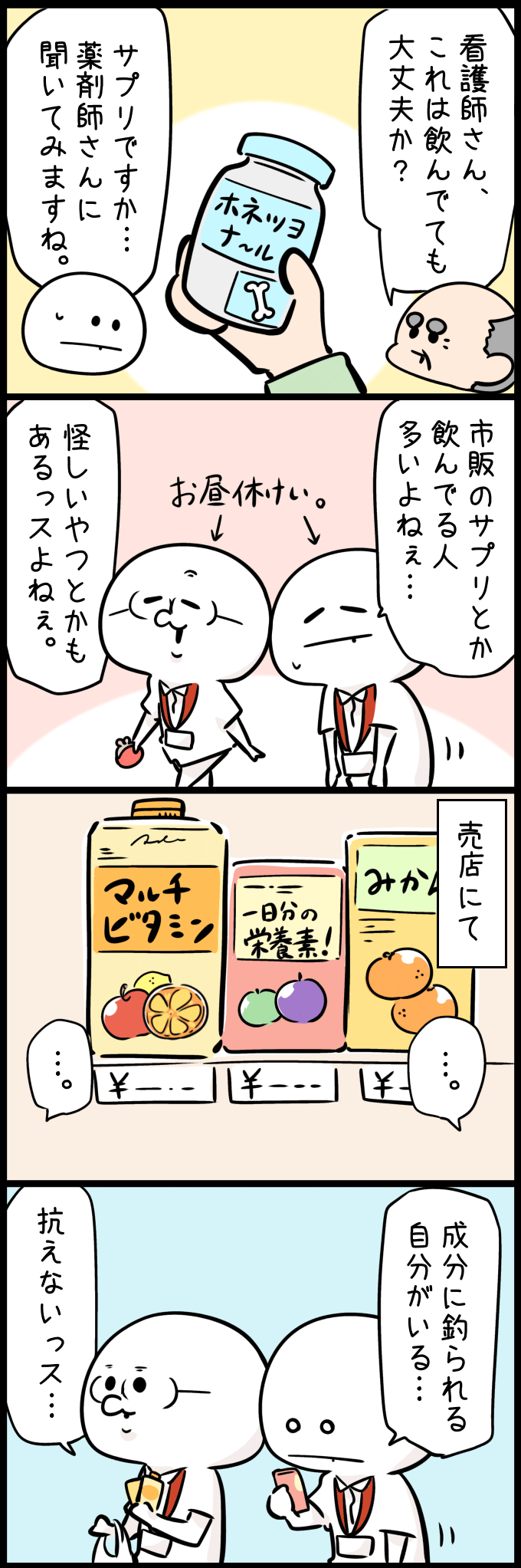 患者が看護師に「ホネツヨナ～ル」というサプリメントの相談をするが、看護師は薬剤師に確認すると答える。その後、看護師たちは昼休憩中に市販のサプリについて話し、売店で「マルチビタミン」や「一日分の栄養素！」と書かれた栄養ドリンクを手に取り、成分表示に惹かれてしまう自分たちを自嘲する4コマ漫画。